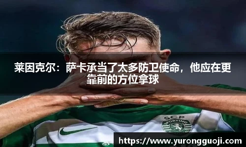 莱因克尔：萨卡承当了太多防卫使命，他应在更靠前的方位拿球