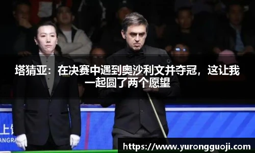 塔猜亚：在决赛中遇到奥沙利文并夺冠，这让我一起圆了两个愿望