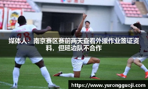 媒体人：南京赛区赛前两天查看外援作业签证资料，但延边队不合作
