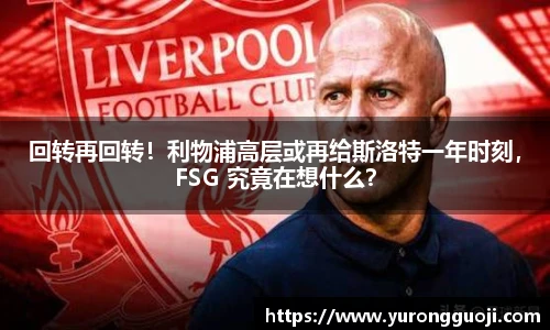 回转再回转！利物浦高层或再给斯洛特一年时刻，FSG 究竟在想什么？